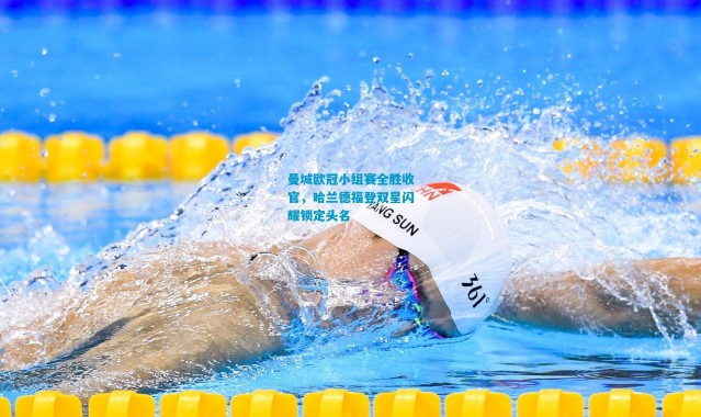 曼城欧冠小组赛全胜收官，哈兰德福登双星闪耀锁定头名