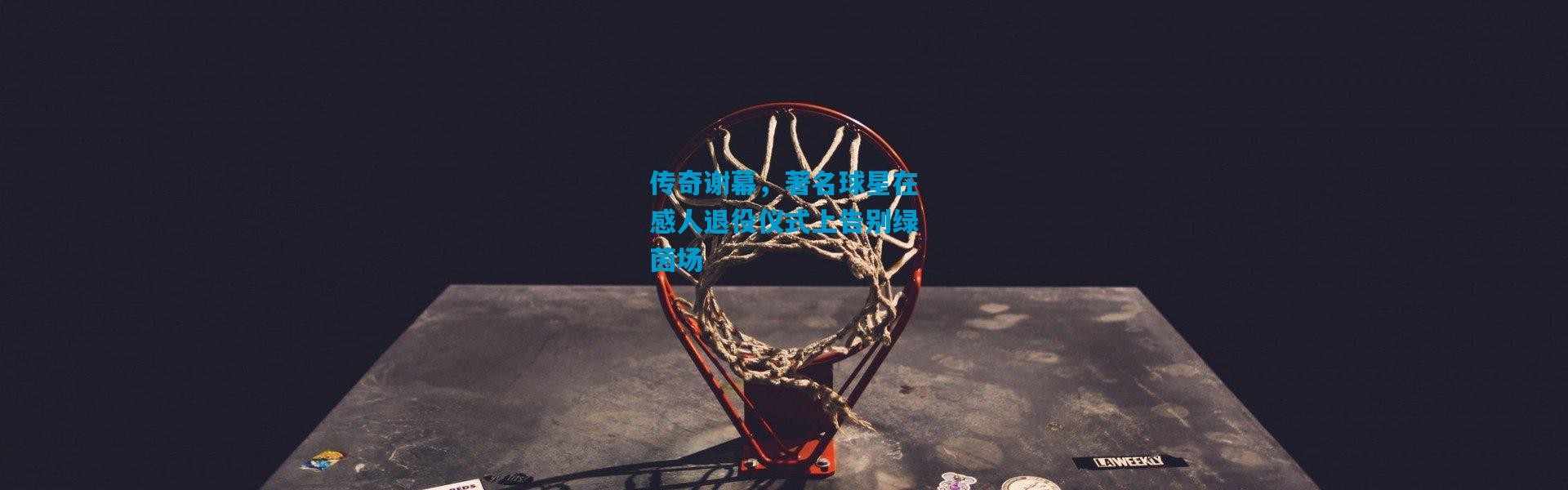 传奇谢幕，著名球星在感人退役仪式上告别绿茵场