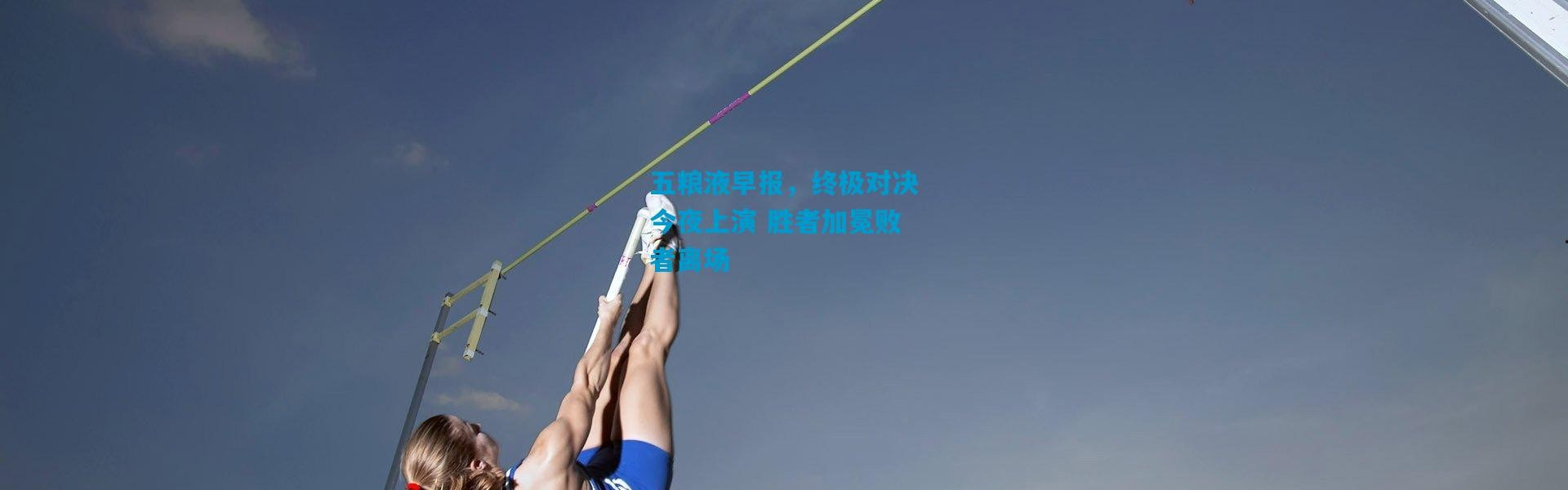 五粮液早报，终极对决今夜上演 胜者加冕败者离场