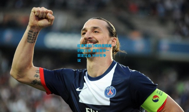 红黑军团门框四度阻路仍取三分 莫德里奇一箭定江山 VAR引争议