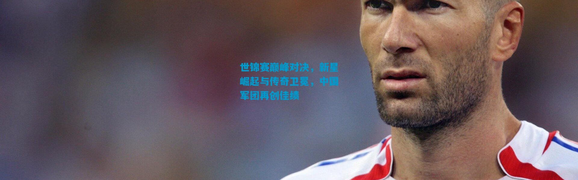 世锦赛巅峰对决，新星崛起与传奇卫冕，中国军团再创佳绩