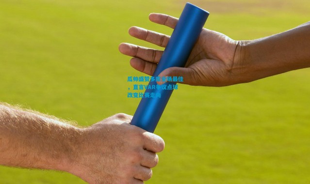 瓜帅盛赞多库全场最佳，直言VAR争议点球改变比赛走向