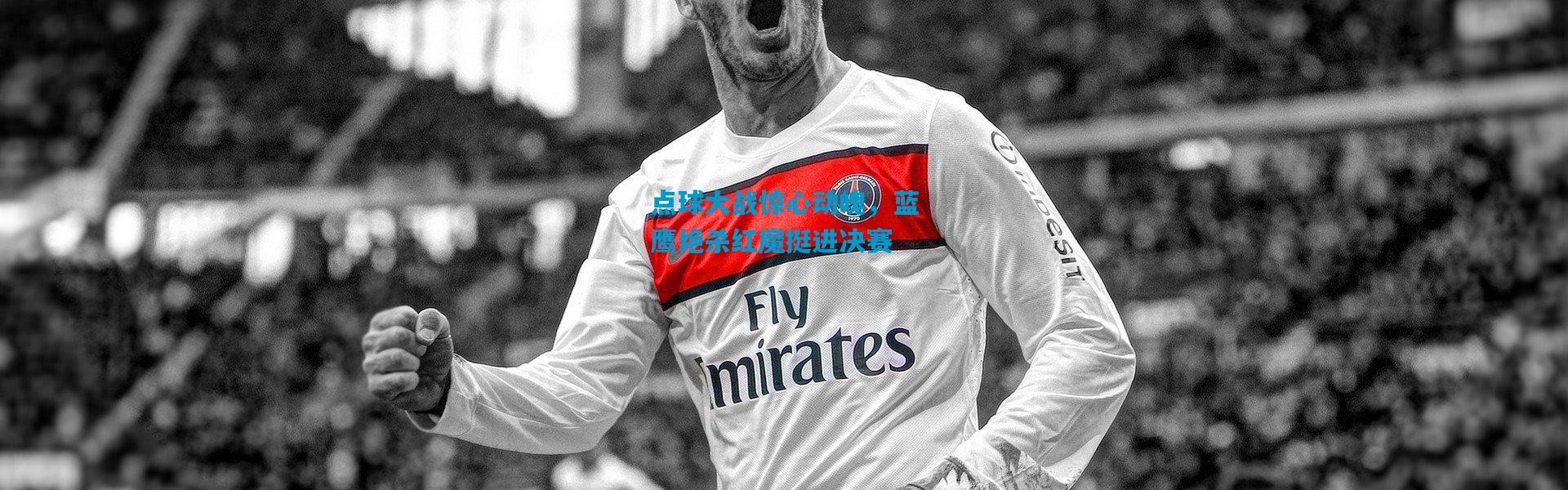 点球大战惊心动魄，蓝鹰绝杀红魔挺进决赛