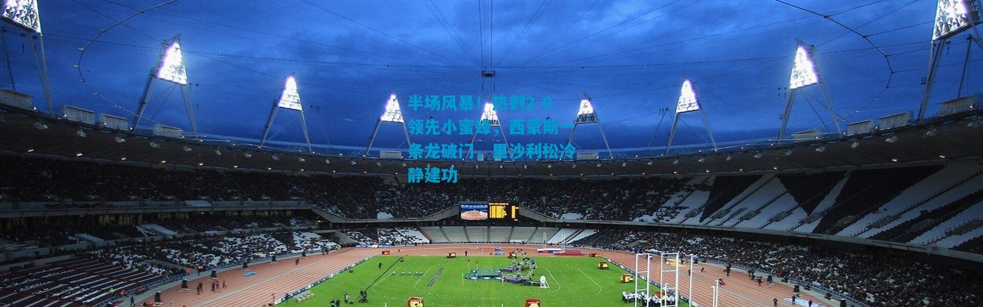 半场风暴！热刺2-0领先小蜜蜂，西蒙斯一条龙破门，里沙利松冷静建功