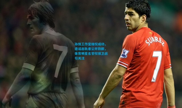 孙悦工作室维权成功，造谣出轨者公开致歉，体育明星名誉权保卫战引关注