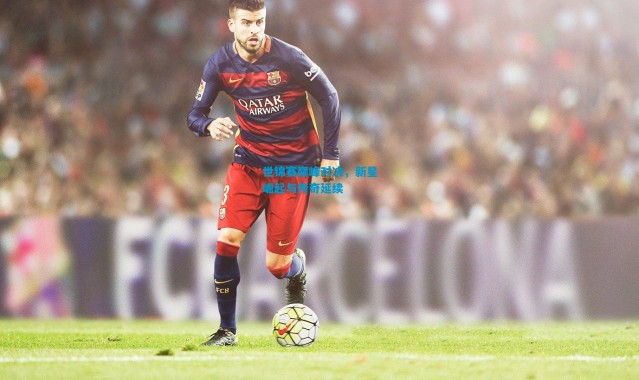 世锦赛巅峰对决，新星崛起与传奇延续