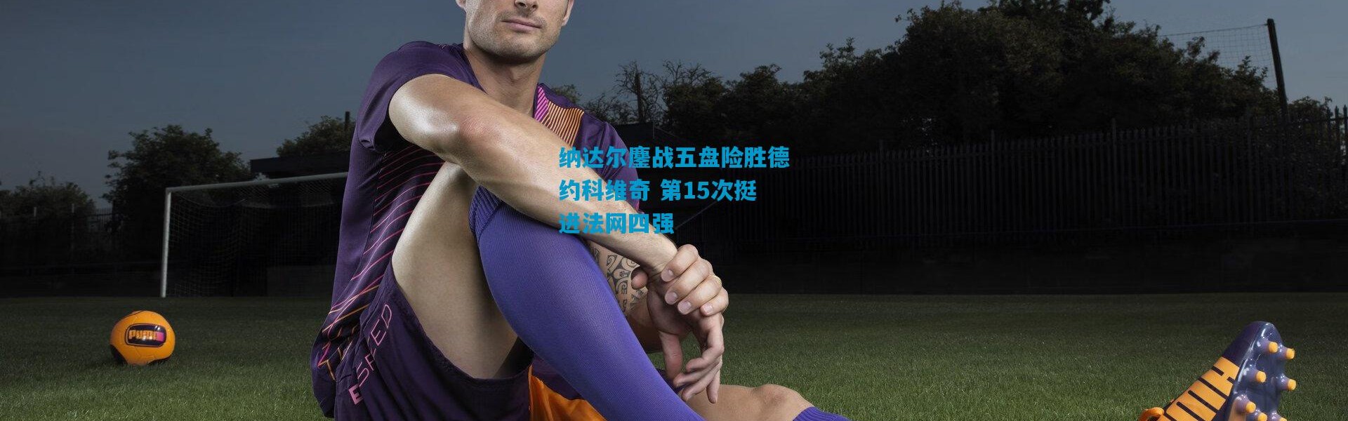 纳达尔鏖战五盘险胜德约科维奇 第15次挺进法网四强