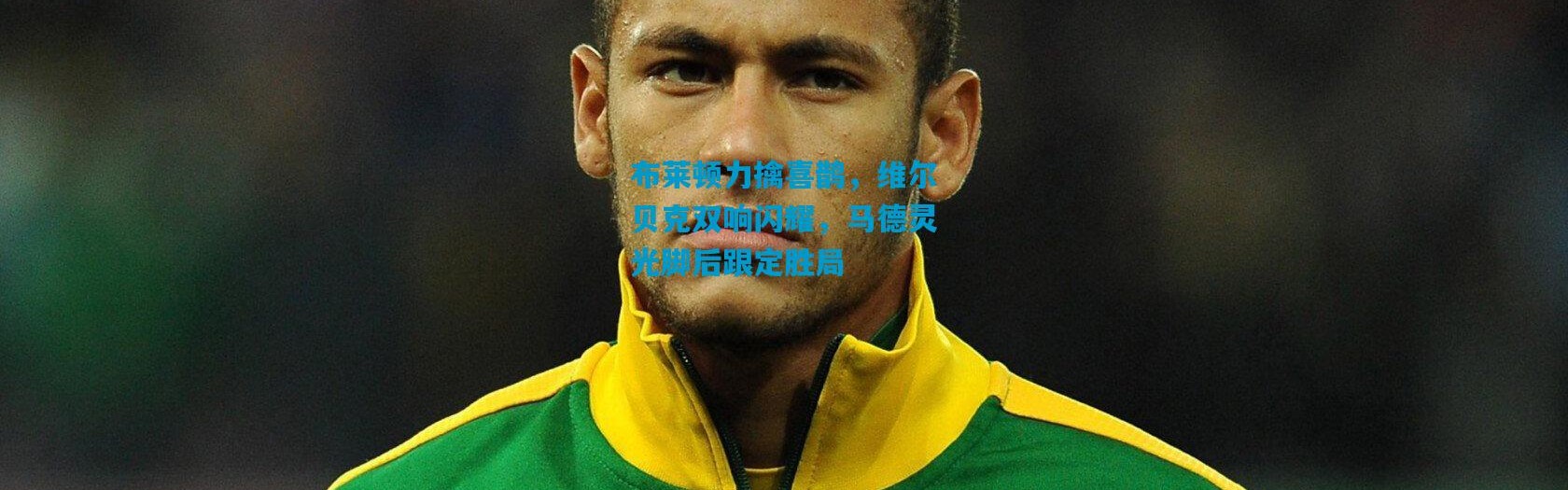 布莱顿力擒喜鹊，维尔贝克双响闪耀，马德灵光脚后跟定胜局