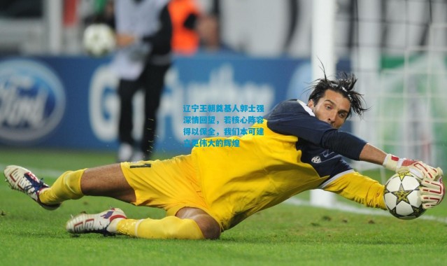 辽宁王朝奠基人郭士强深情回望，若核心阵容得以保全，我们本可建立更伟大的辉煌