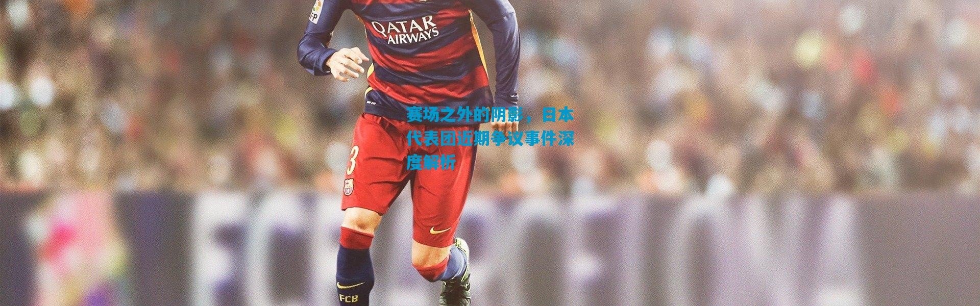 赛场之外的阴影，日本代表团近期争议事件深度解析