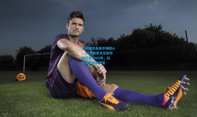 巴萨锁定未来中场核心，18岁新星贝尔纳尔续约至2029年，拉玛西亚再献瑰宝