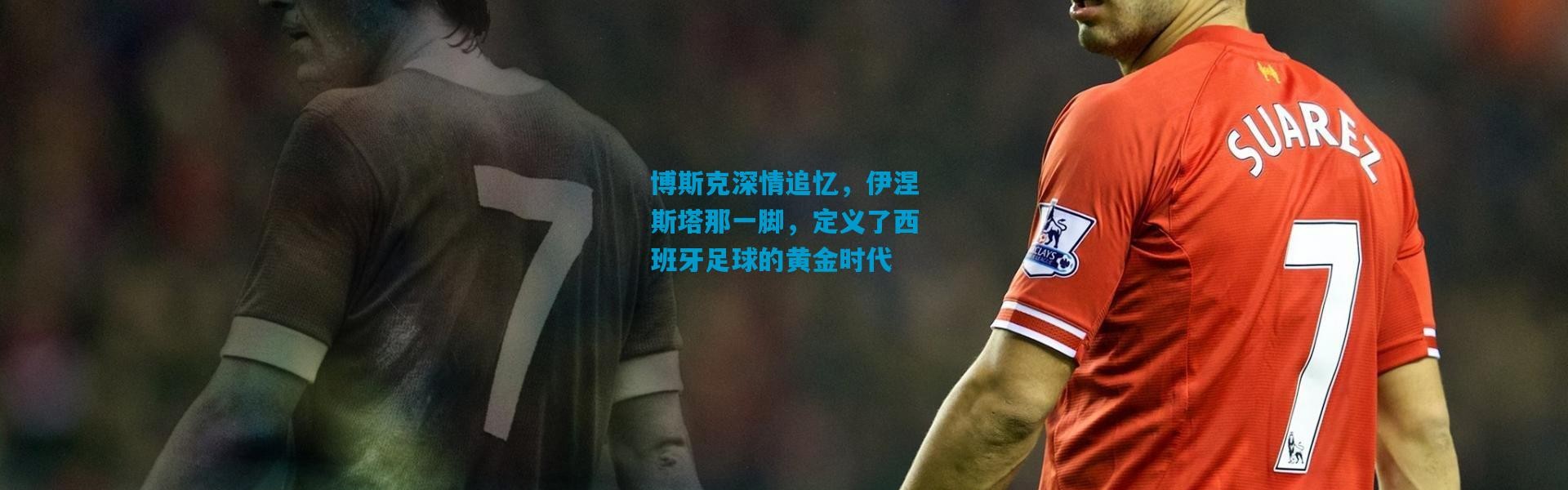 博斯克深情追忆，伊涅斯塔那一脚，定义了西班牙足球的黄金时代