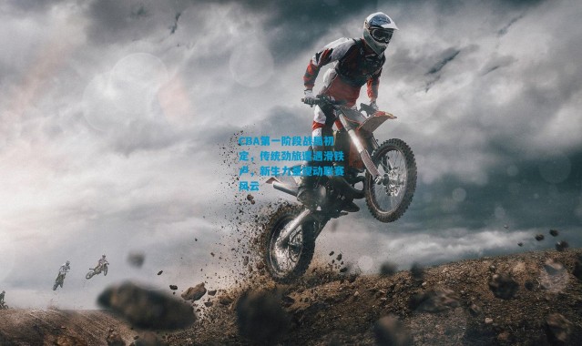 CBA第一阶段战局初定，传统劲旅遭遇滑铁卢，新生力量搅动联赛风云