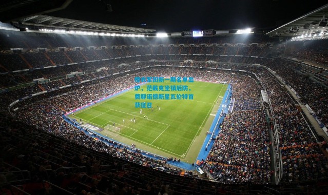 橙衣军团新一期名单出炉，范戴克坐镇后防，费耶诺德新星瓦伦特首获征召