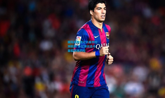 国际田联强化兴奋剂检测机制 多位顶尖选手面临突击药检