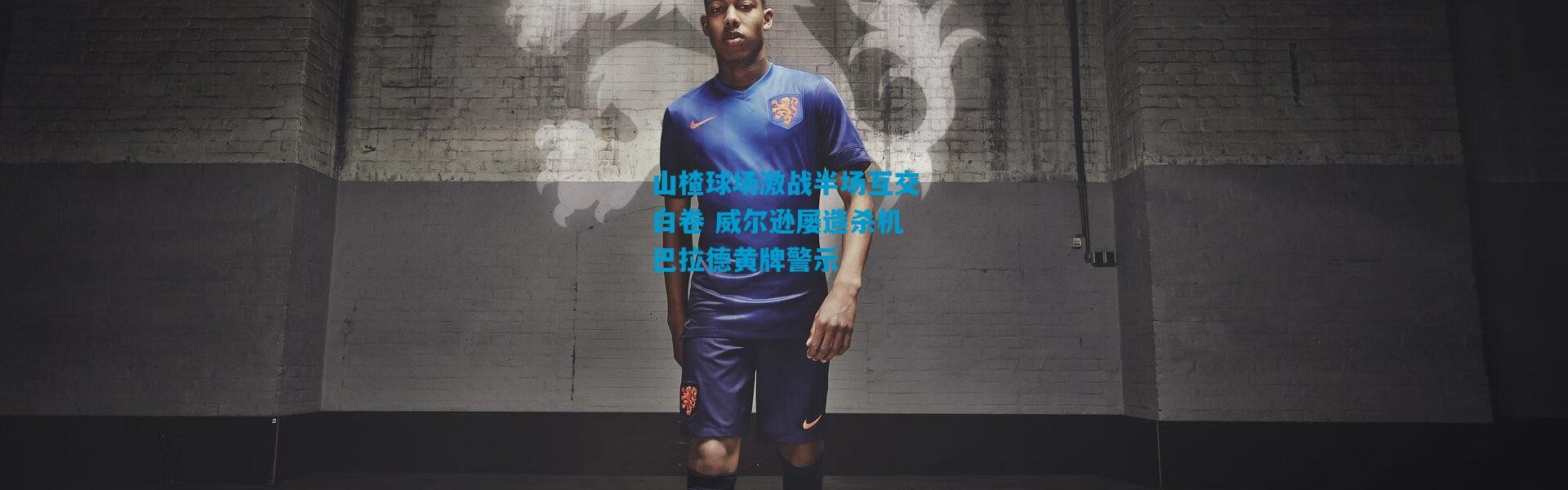 山楂球场激战半场互交白卷 威尔逊屡造杀机巴拉德黄牌警示