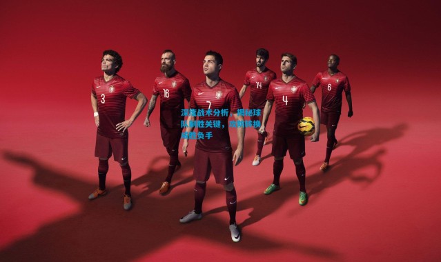 深度战术分析，揭秘球队制胜关键，攻防转换成胜负手