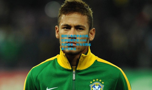 德转公布巴甲身价榜，巴萨旧将罗克3500万欧居首，内马尔跌出前十引关注