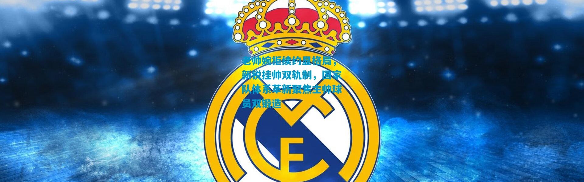 老帅婉拒续约显格局，新锐挂帅双轨制，国家队体系革新聚焦主帅球员双锻造