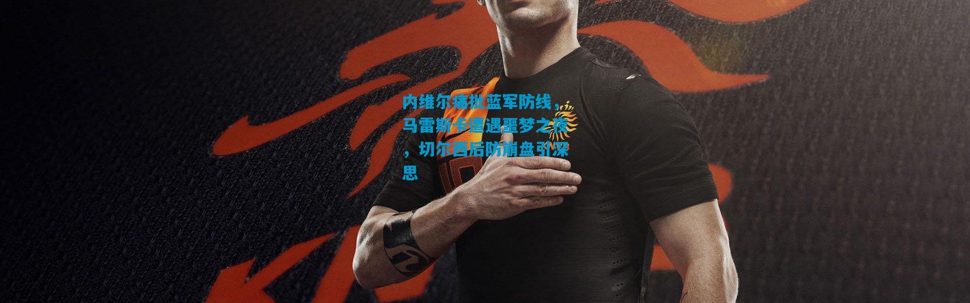 内维尔痛批蓝军防线，马雷斯卡遭遇噩梦之夜，切尔西后防崩盘引深思