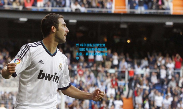 乔-科尔回忆蓝军生涯，曾因与主帅矛盾萌生去意，最终选择妥协留守