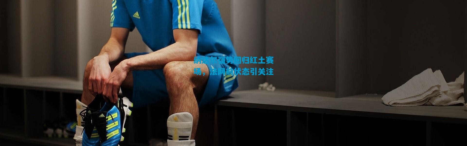 纳达尔强势回归红土赛场，法网前状态引关注