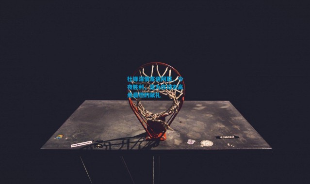 杜锋深情寄语阿联，今夜胜利，是为你球衣高悬最燃的献礼