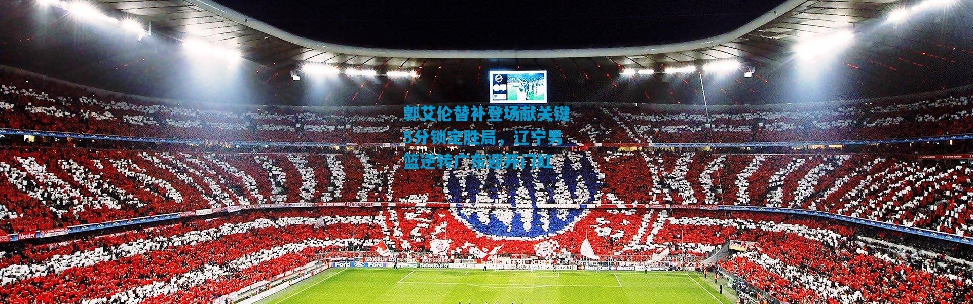 郭艾伦替补登场献关键5分锁定胜局，辽宁男篮逆转广东迎开门红