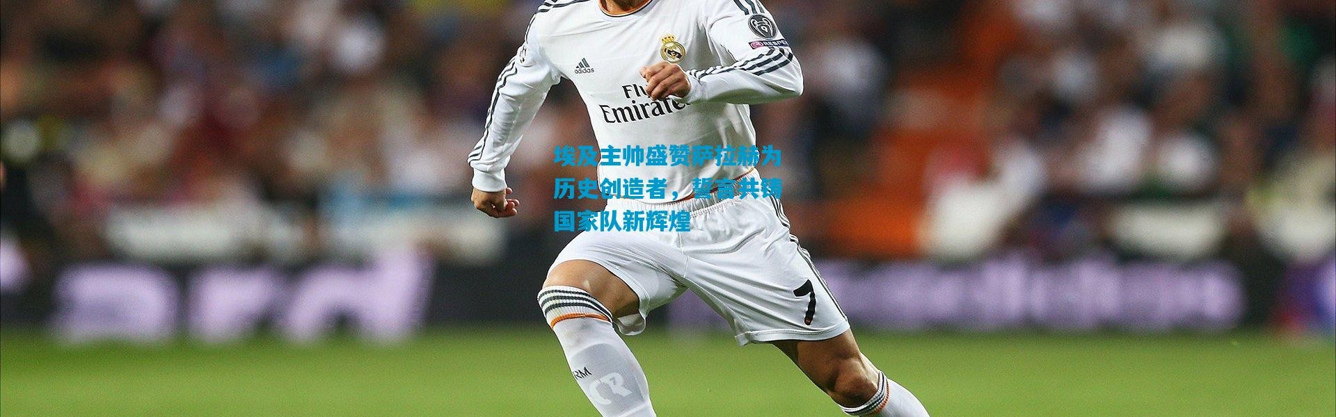 埃及主帅盛赞萨拉赫为历史创造者，誓言共铸国家队新辉煌