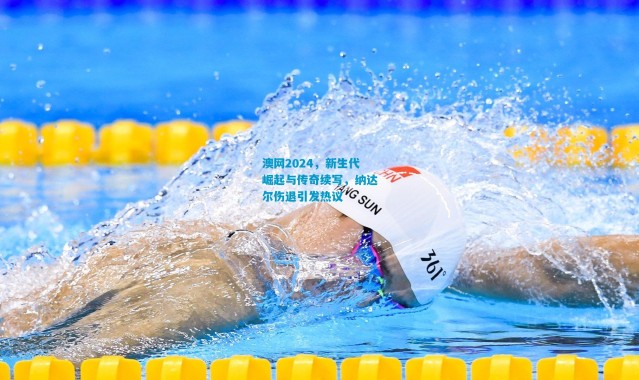 澳网2024，新生代崛起与传奇续写，纳达尔伤退引发热议