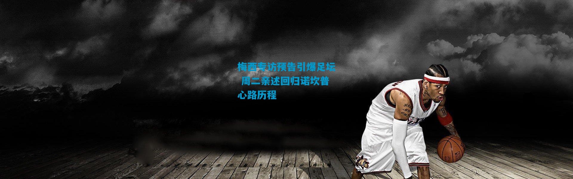 梅西专访预告引爆足坛 周二亲述回归诺坎普心路历程