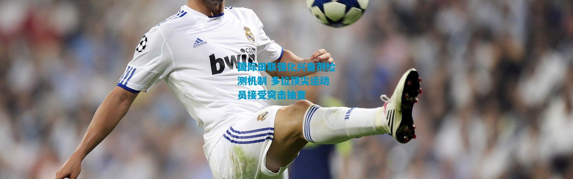 国际田联强化兴奋剂检测机制 多位顶尖运动员接受突击抽查