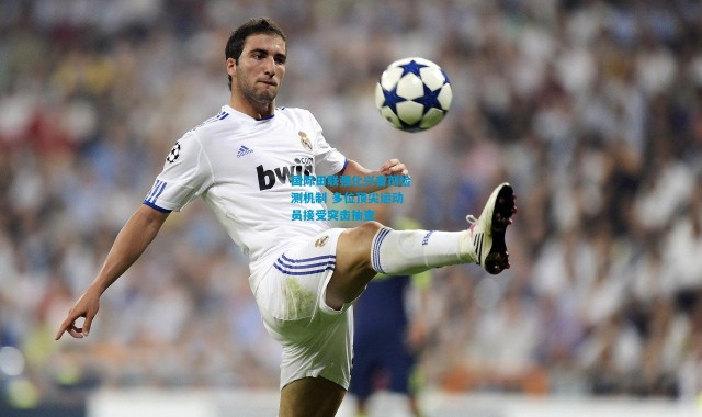 国际田联强化兴奋剂检测机制 多位顶尖运动员接受突击抽查