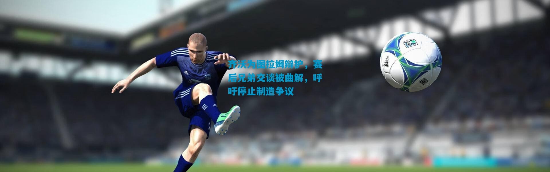 齐沃为图拉姆辩护，赛后兄弟交谈被曲解，呼吁停止制造争议