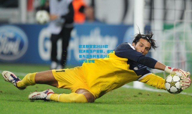 欧足联官宣2028欧冠决赛落户安联，诺坎普与温布利角逐2029终极荣耀