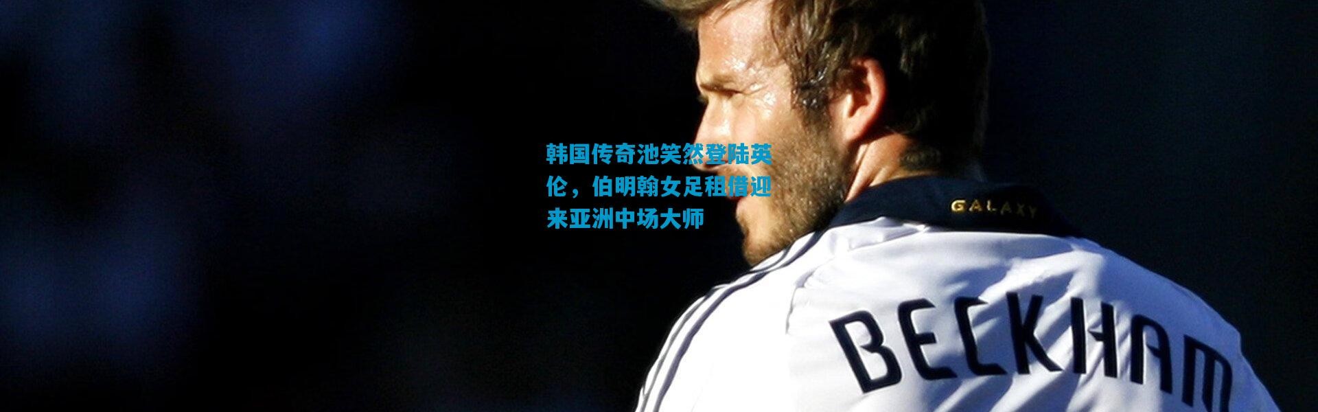 韩国传奇池笑然登陆英伦，伯明翰女足租借迎来亚洲中场大师