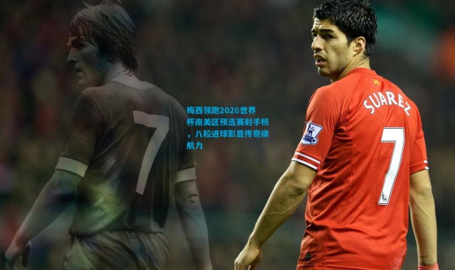 梅西领跑2026世界杯南美区预选赛射手榜，八粒进球彰显传奇续航力