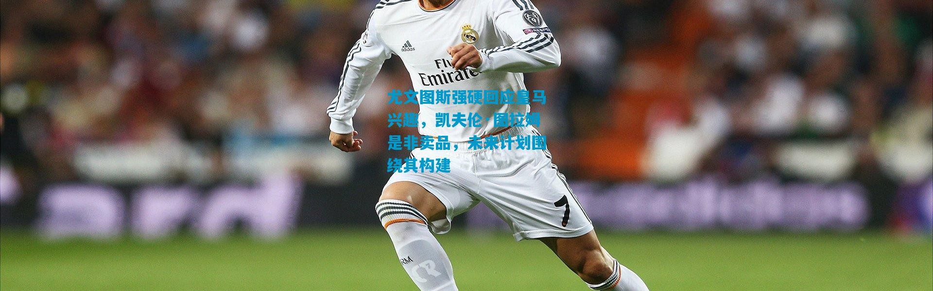 尤文图斯强硬回应皇马兴趣，凯夫伦·图拉姆是非卖品，未来计划围绕其构建