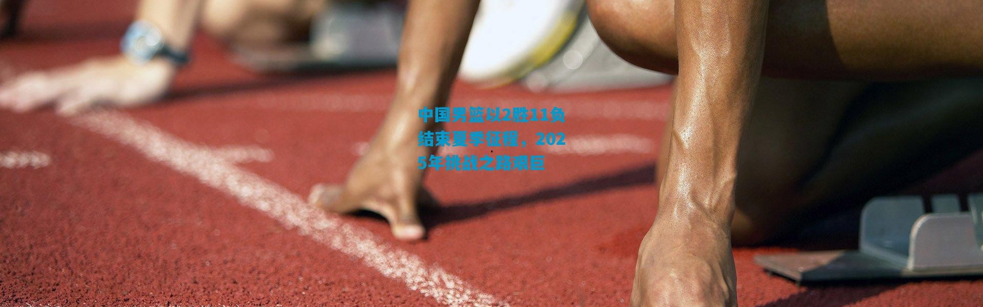 中国男篮以2胜11负结束夏季征程，2025年挑战之路艰巨