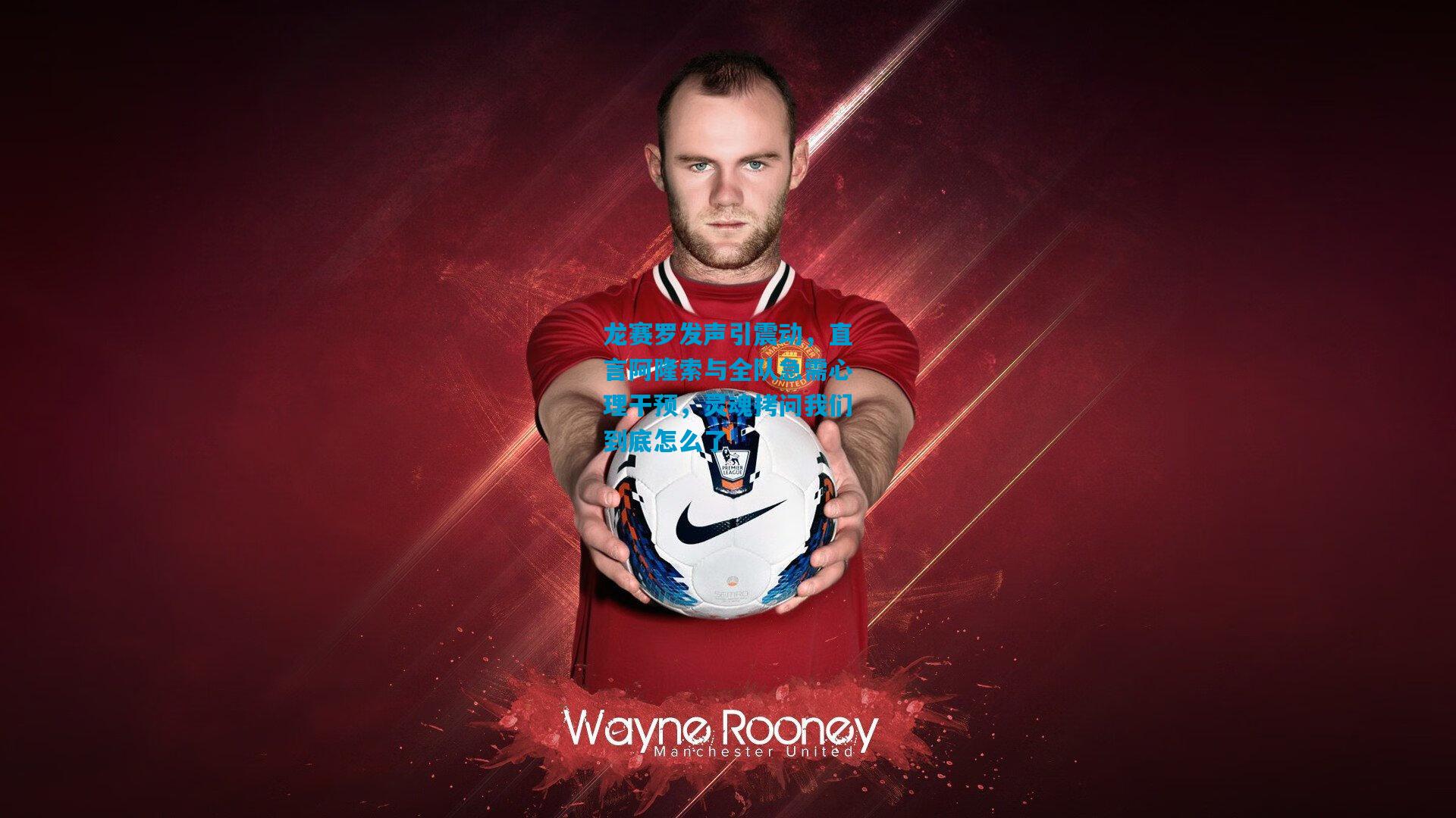 龙赛罗发声引震动，直言阿隆索与全队急需心理干预，灵魂拷问我们到底怎么了