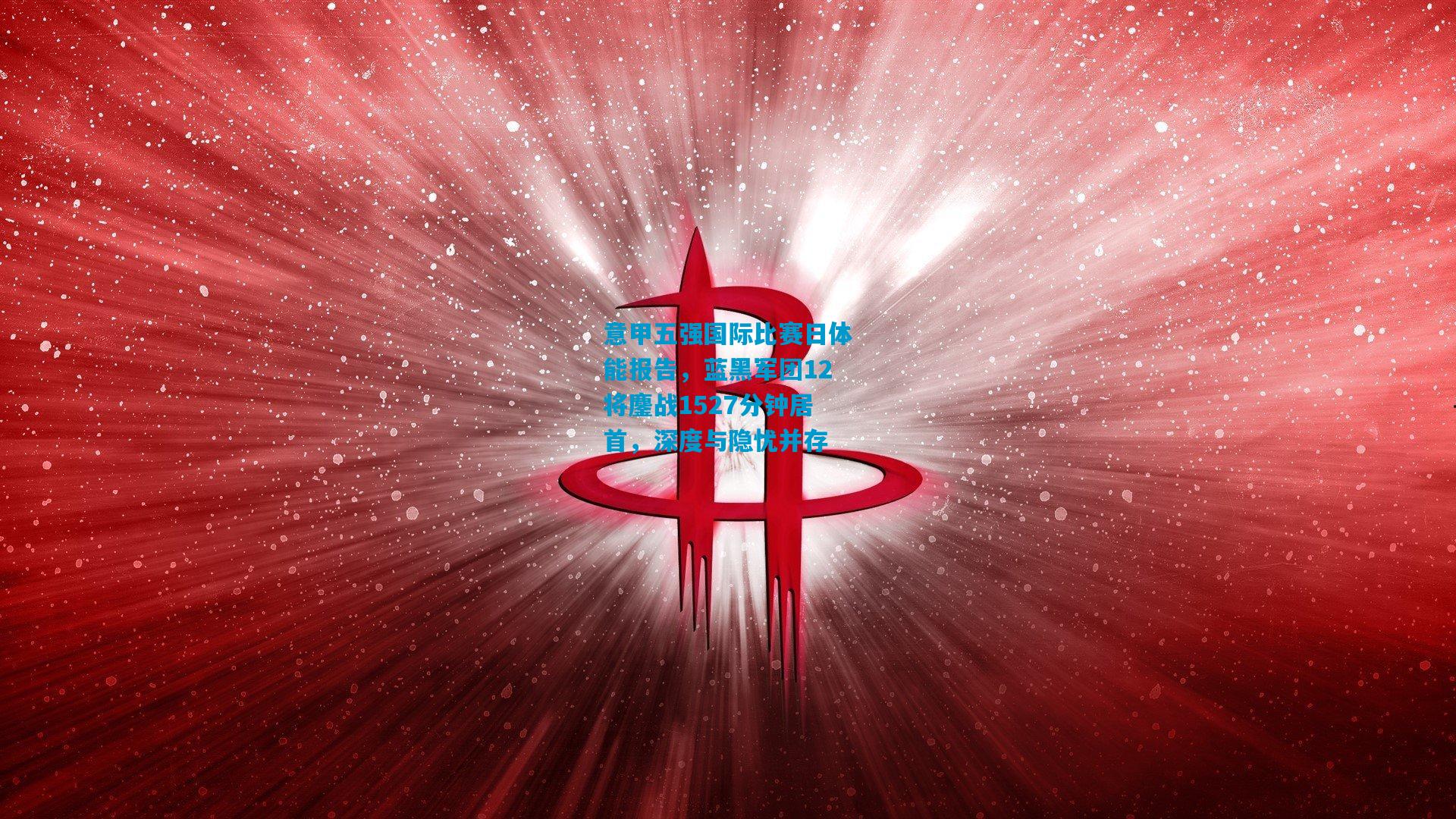 意甲五强国际比赛日体能报告，蓝黑军团12将鏖战1527分钟居首，深度与隐忧并存