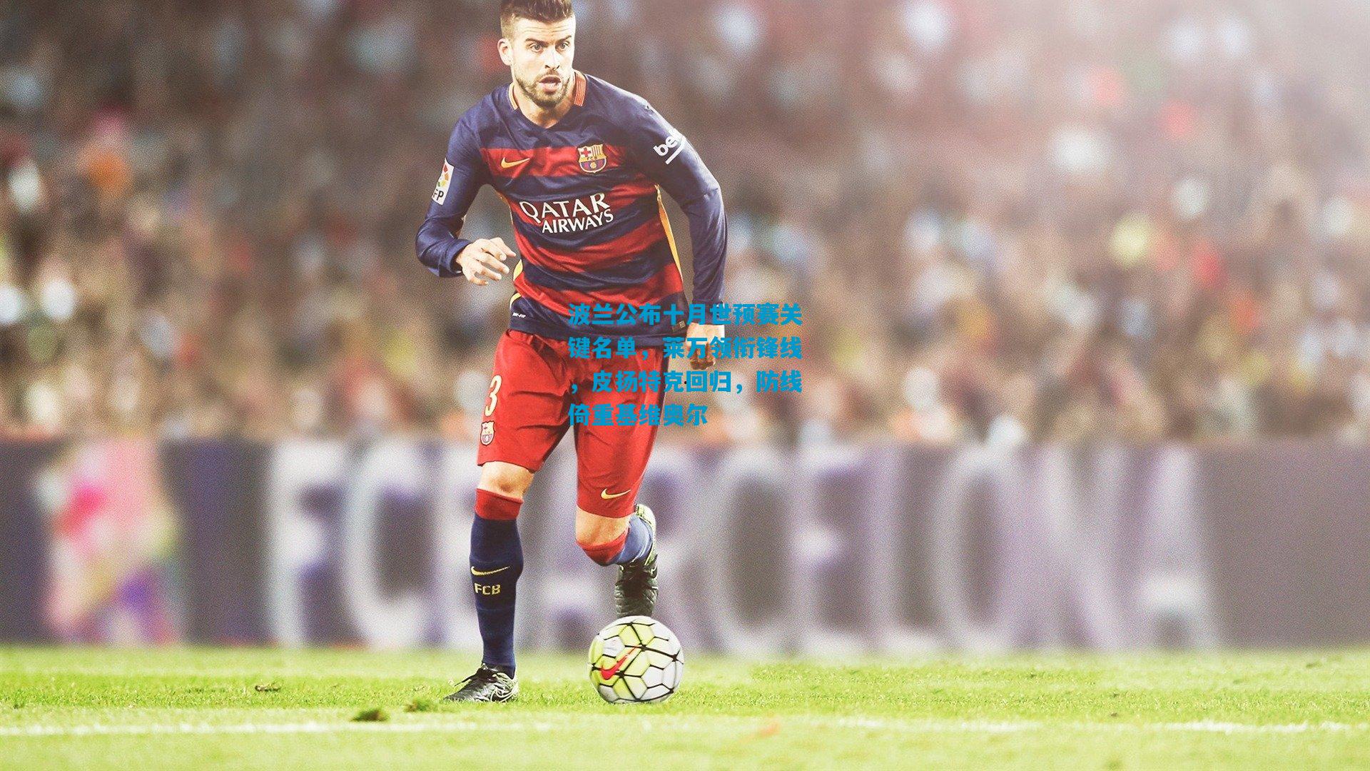 波兰公布十月世预赛关键名单,莱万领衔锋线,皮扬特克回归,防线倚重基维奥尔