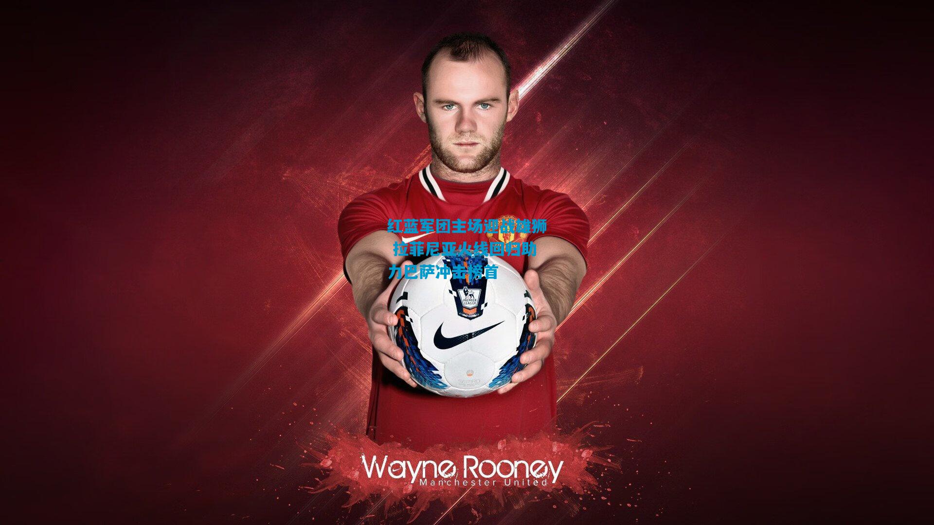 红蓝军团主场迎战雄狮 拉菲尼亚火线回归助力巴萨冲击榜首