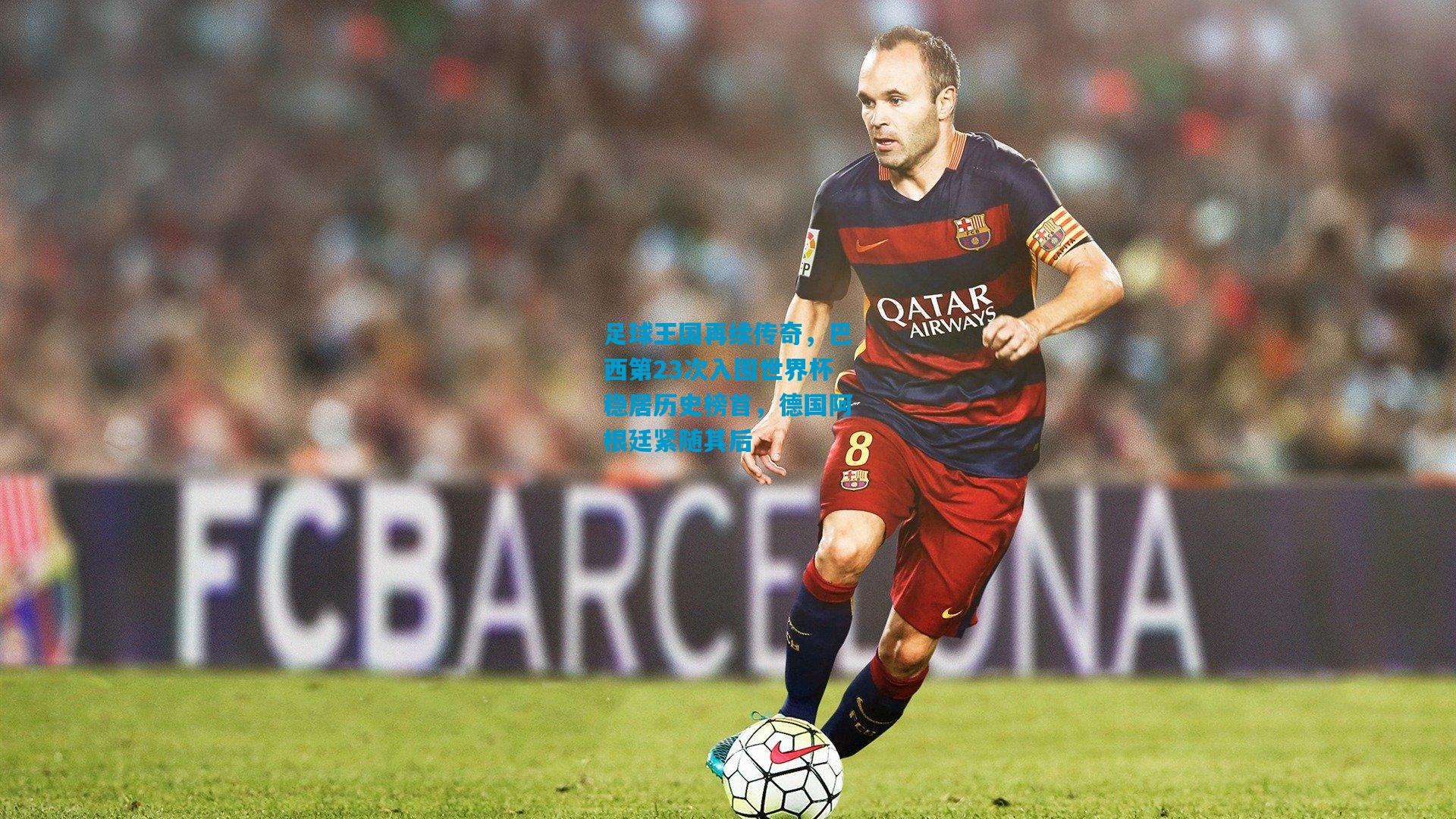 足球王国再续传奇,巴西第23次入围世界杯稳居历史榜首,德国阿根廷紧随其后