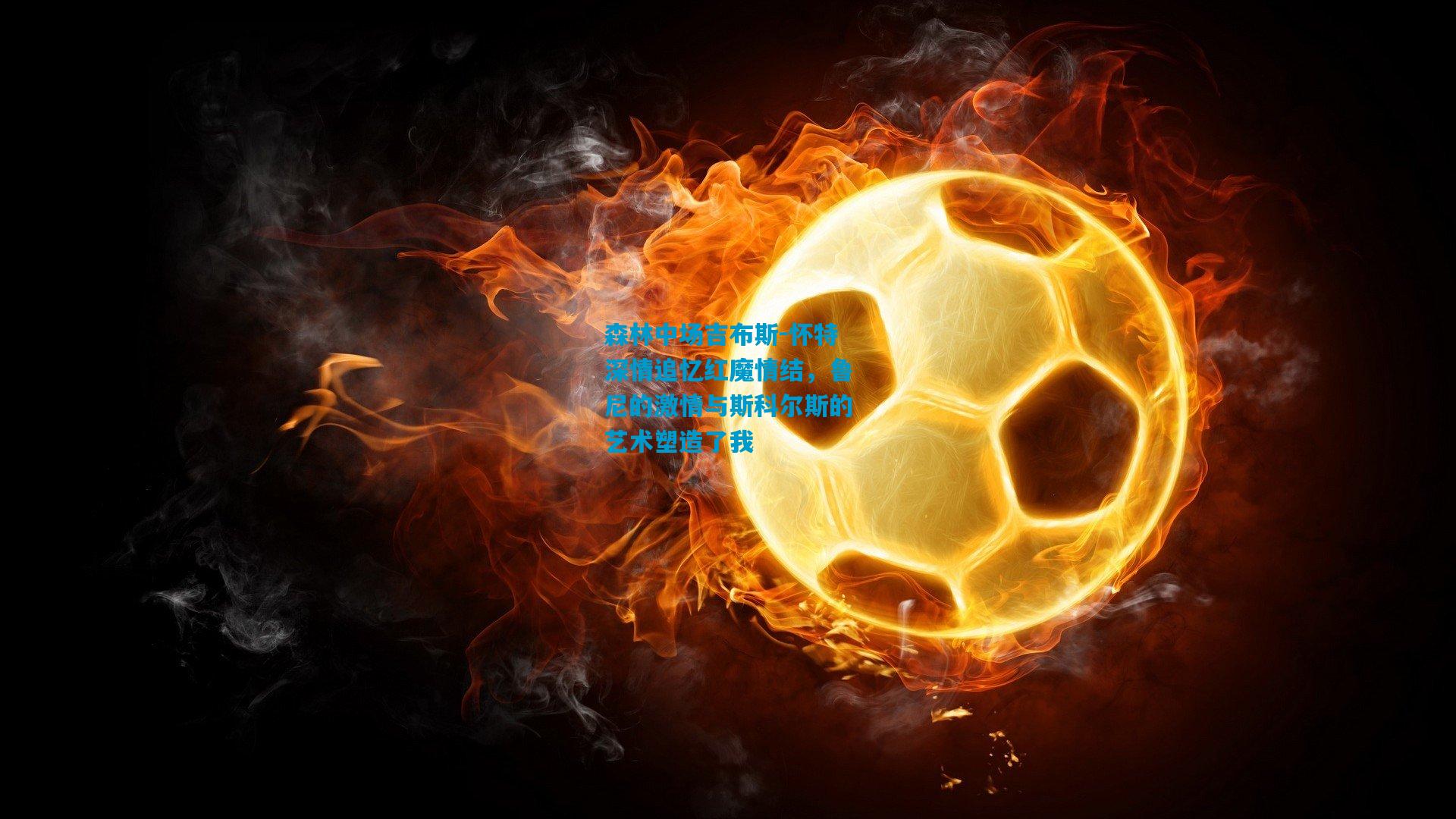 森林中场吉布斯-怀特深情追忆红魔情结,鲁尼的激情与斯科尔斯的艺术塑造了我