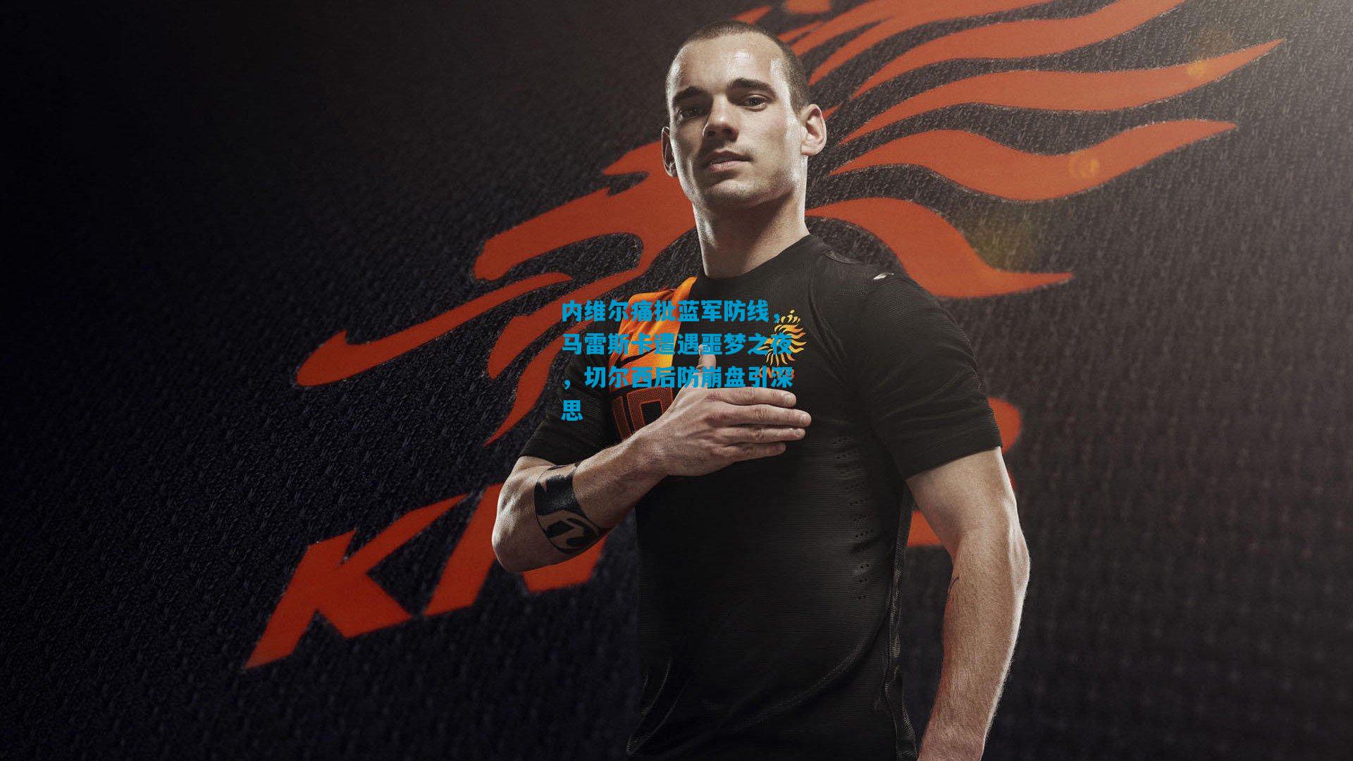 内维尔痛批蓝军防线,马雷斯卡遭遇噩梦之夜,切尔西后防崩盘引深思