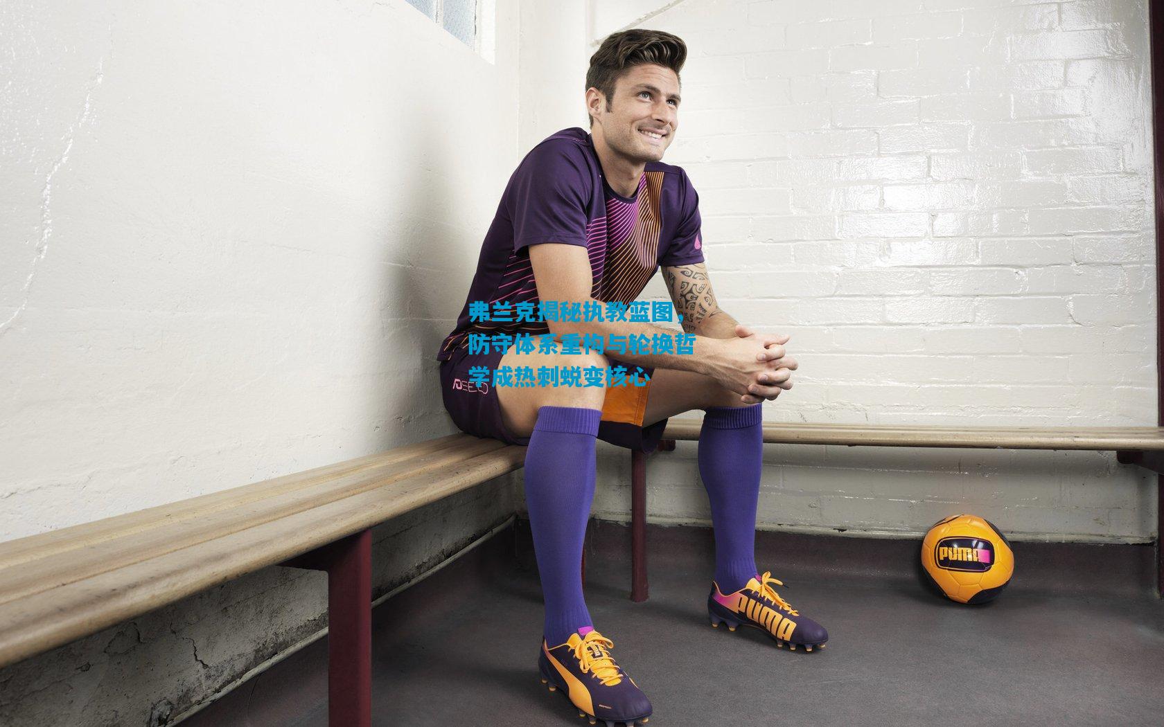 弗兰克揭秘执教蓝图，防守体系重构与轮换哲学成热刺蜕变核心