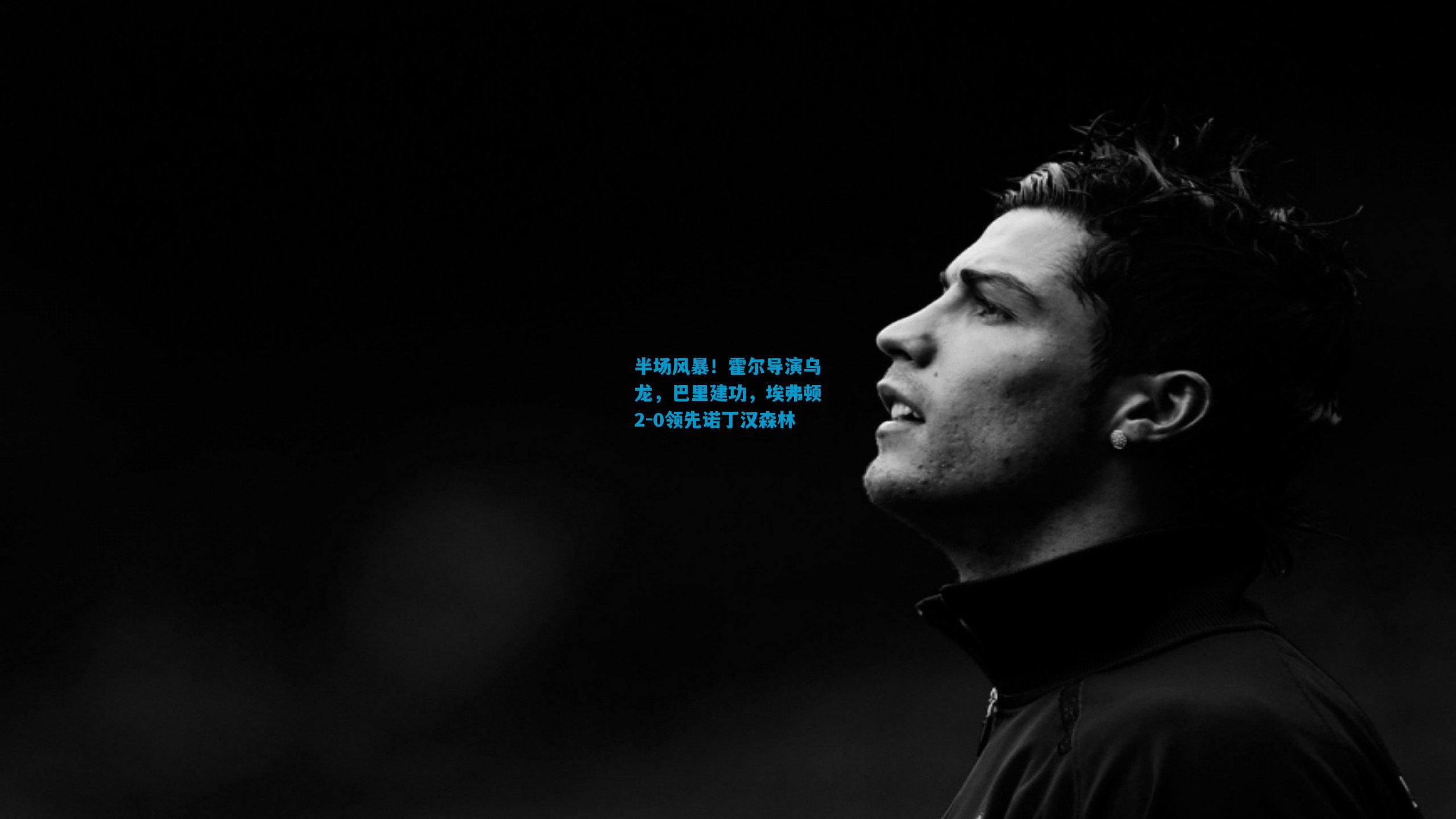 半场风暴!霍尔导演乌龙,巴里建功,埃弗顿2-0领先诺丁汉森林