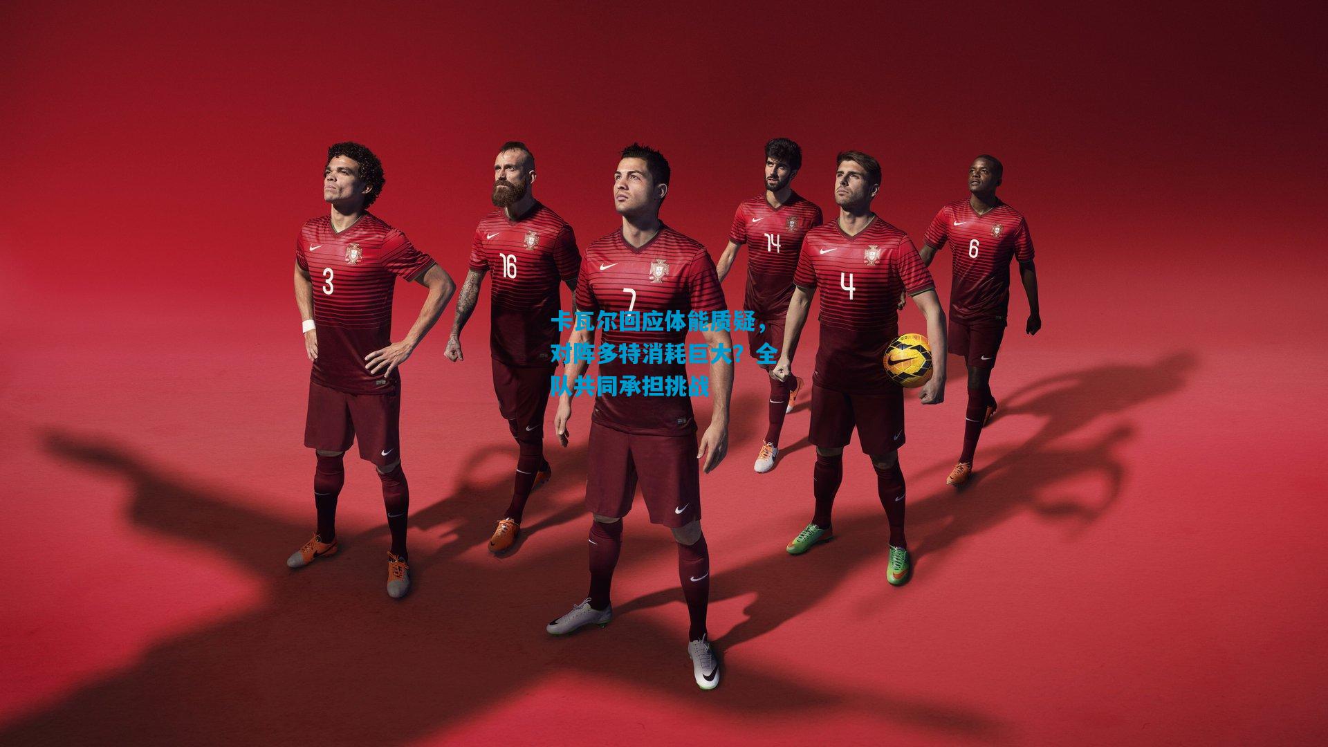 卡瓦尔回应体能质疑,对阵多特消耗巨大?全队共同承担挑战