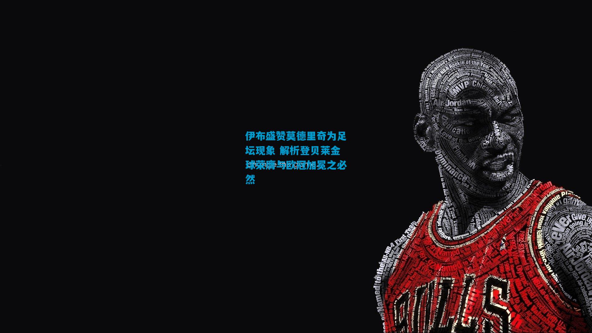 伊布盛赞莫德里奇为足坛现象 解析登贝莱金球荣膺与欧冠加冕之必然